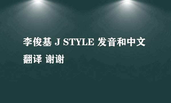 李俊基 J STYLE 发音和中文翻译 谢谢
