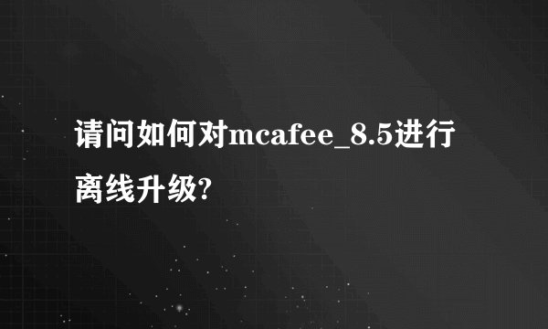 请问如何对mcafee_8.5进行离线升级?