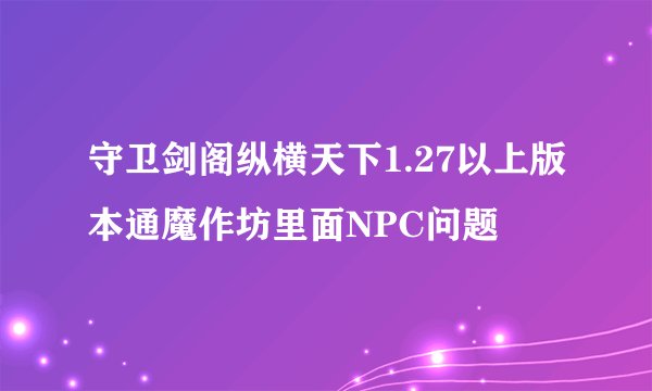 守卫剑阁纵横天下1.27以上版本通魔作坊里面NPC问题