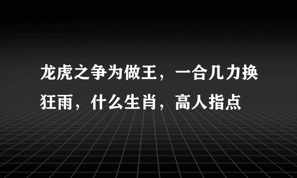 龙虎之争为做王，一合几力换狂雨，什么生肖，高人指点