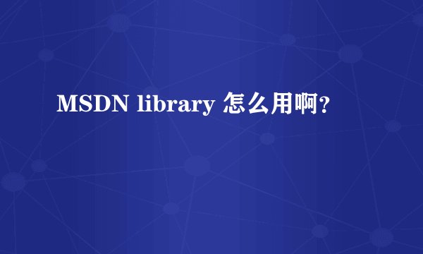 MSDN library 怎么用啊？