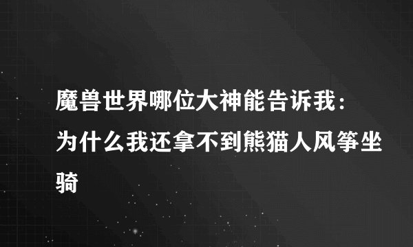 魔兽世界哪位大神能告诉我：为什么我还拿不到熊猫人风筝坐骑