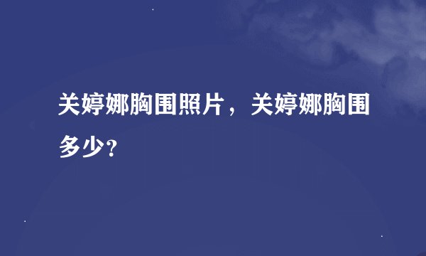 关婷娜胸围照片，关婷娜胸围多少？