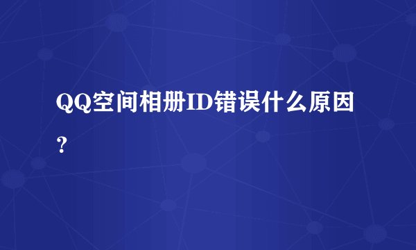 QQ空间相册ID错误什么原因？