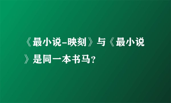 《最小说-映刻》与《最小说》是同一本书马？
