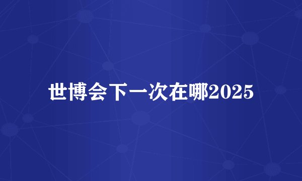 世博会下一次在哪2025
