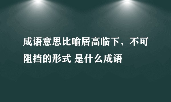 成语意思比喻居高临下，不可阻挡的形式 是什么成语