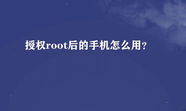 授权root后的手机怎么用？