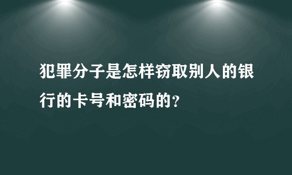 犯罪分子是怎样窃取别人的银行的卡号和密码的？