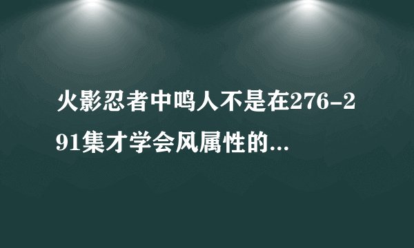 火影忍者中鸣人不是在276-291集才学会风属性的查克拉吗，可是276-291集是原创剧情啊