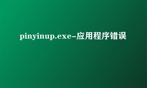 pinyinup.exe-应用程序错误