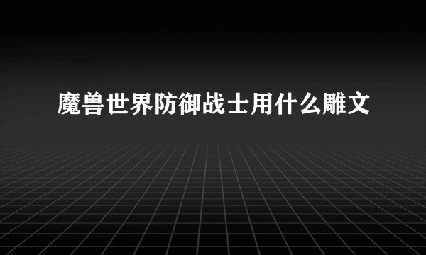 魔兽世界防御战士用什么雕文