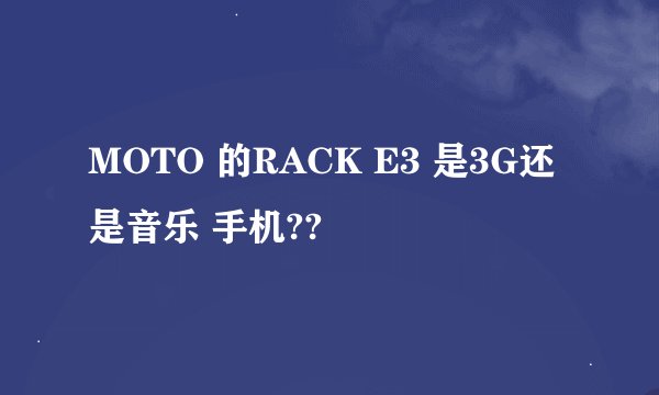 MOTO 的RACK E3 是3G还是音乐 手机??