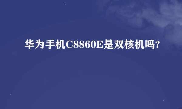 华为手机C8860E是双核机吗?