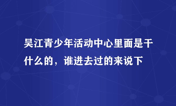 吴江青少年活动中心里面是干什么的，谁进去过的来说下