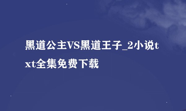 黑道公主VS黑道王子_2小说txt全集免费下载