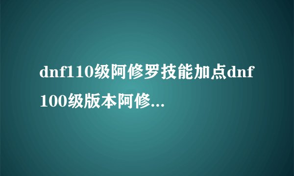 dnf110级阿修罗技能加点dnf100级版本阿修罗技能加点