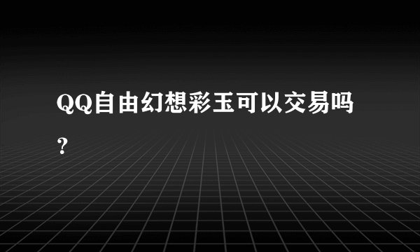 QQ自由幻想彩玉可以交易吗？