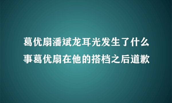 葛优扇潘斌龙耳光发生了什么事葛优扇在他的搭档之后道歉
