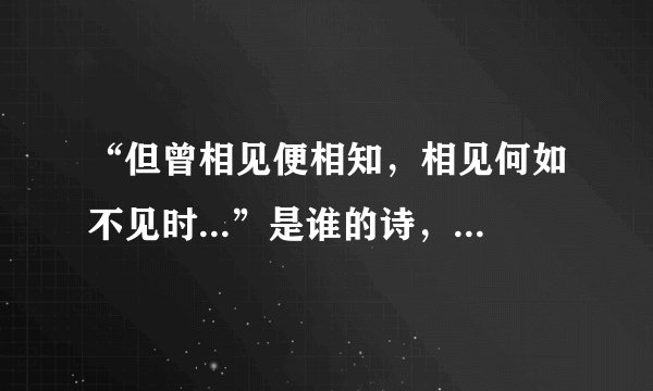 “但曾相见便相知，相见何如不见时...”是谁的诗，全诗是什么