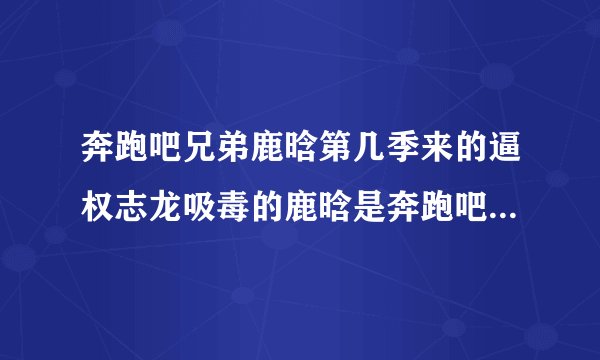 奔跑吧兄弟鹿晗第几季来的逼权志龙吸毒的鹿晗是奔跑吧兄弟的鹿晗吗