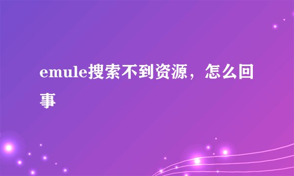 emule搜索不到资源，怎么回事
