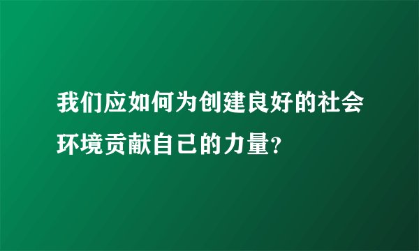 我们应如何为创建良好的社会环境贡献自己的力量？