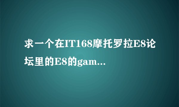 求一个在IT168摩托罗拉E8论坛里的E8的gameletf或EA的游戏网站！