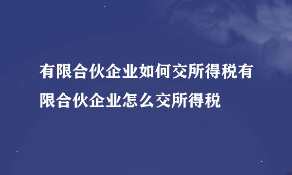 有限合伙企业如何交所得税有限合伙企业怎么交所得税