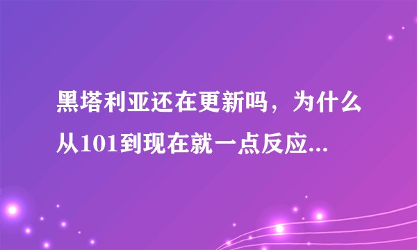 黑塔利亚还在更新吗，为什么从101到现在就一点反应都没有了，它不会要沉了吧，千万别啊