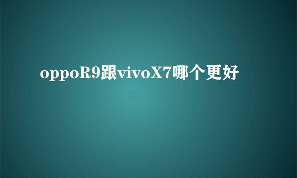 oppoR9跟vivoX7哪个更好
