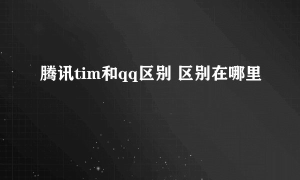 腾讯tim和qq区别 区别在哪里