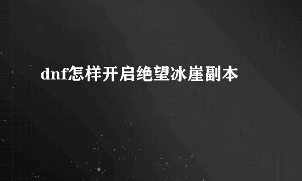 dnf怎样开启绝望冰崖副本