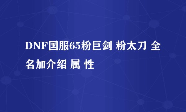 DNF国服65粉巨剑 粉太刀 全名加介绍 属 性