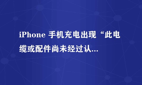 iPhone 手机充电出现“此电缆或配件尚未经过认证”的提示是什么原因？