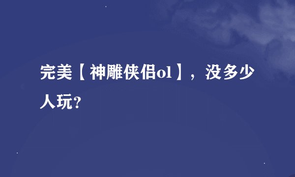 完美【神雕侠侣ol】，没多少人玩？