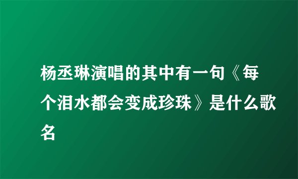 杨丞琳演唱的其中有一句《每个泪水都会变成珍珠》是什么歌名