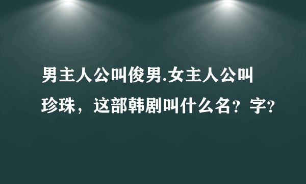 男主人公叫俊男.女主人公叫珍珠，这部韩剧叫什么名？字？