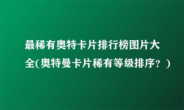 最稀有奥特卡片排行榜图片大全(奥特曼卡片稀有等级排序？)
