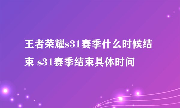 王者荣耀s31赛季什么时候结束 s31赛季结束具体时间