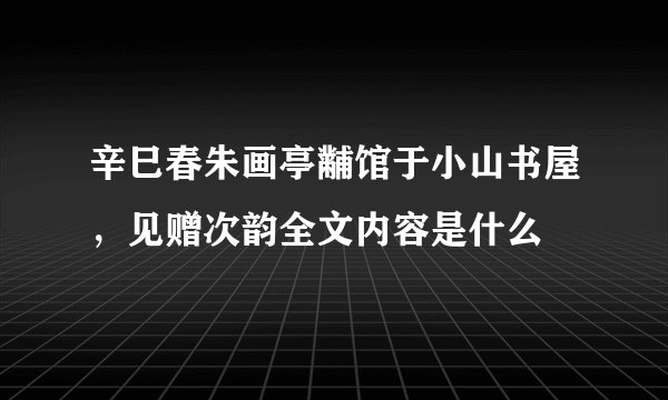 辛巳春朱画亭黼馆于小山书屋，见赠次韵全文内容是什么