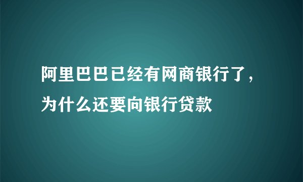 阿里巴巴已经有网商银行了，为什么还要向银行贷款