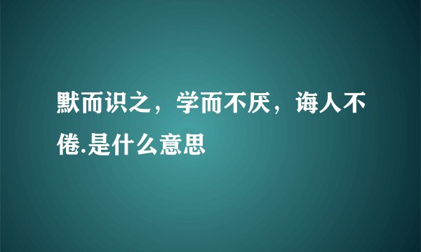 默而识之，学而不厌，诲人不倦.是什么意思