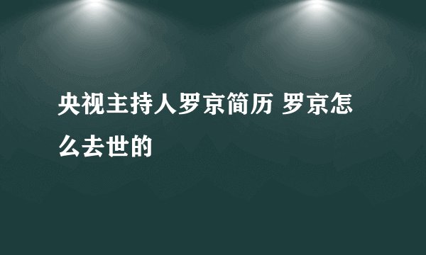 央视主持人罗京简历 罗京怎么去世的