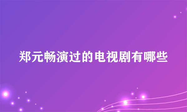 郑元畅演过的电视剧有哪些