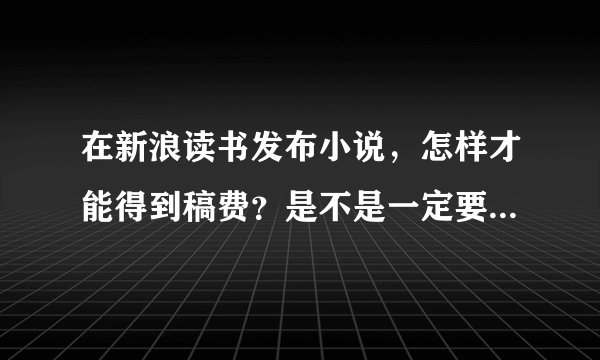 在新浪读书发布小说，怎样才能得到稿费？是不是一定要开通VIP才可以？