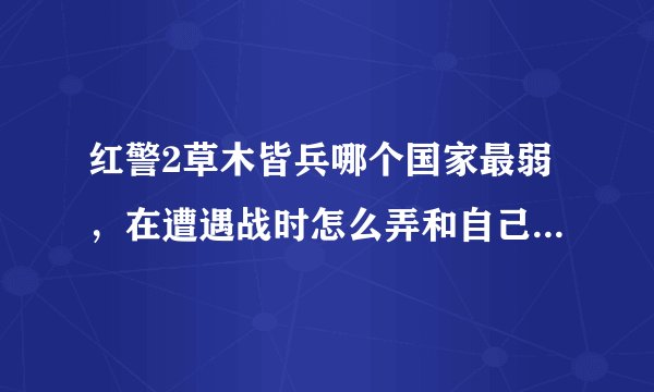 红警2草木皆兵哪个国家最弱，在遭遇战时怎么弄和自己一队的国家？