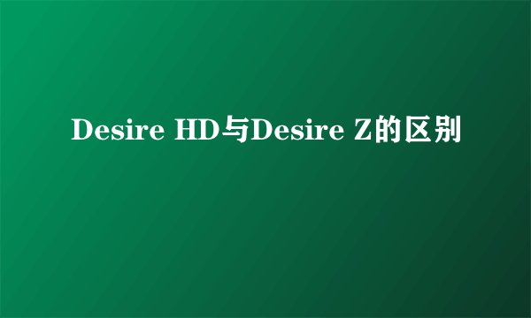 Desire HD与Desire Z的区别