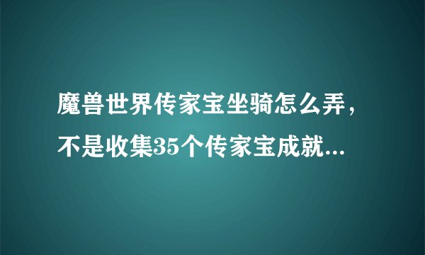 魔兽世界传家宝坐骑怎么弄，不是收集35个传家宝成就送的吗 为什么我没有 昨天买齐35个的