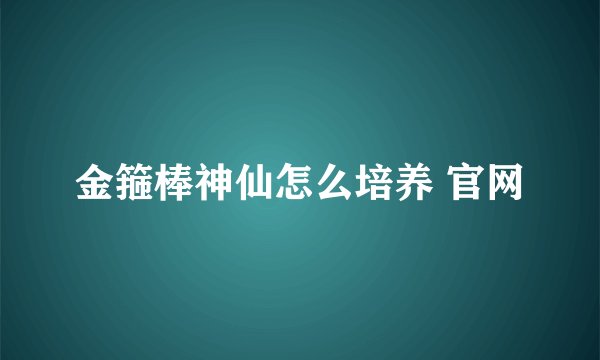 金箍棒神仙怎么培养 官网